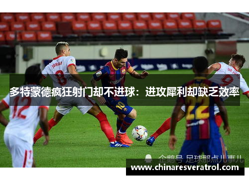 多特蒙德疯狂射门却不进球：进攻犀利却缺乏效率