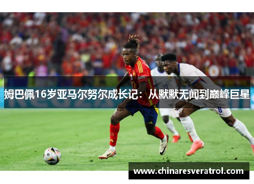 姆巴佩16岁亚马尔努尔成长记：从默默无闻到巅峰巨星