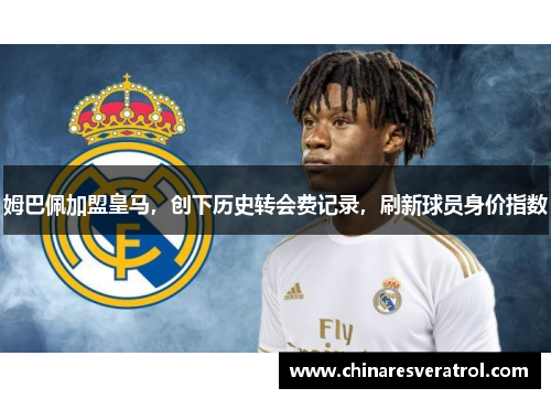 姆巴佩加盟皇马，创下历史转会费记录，刷新球员身价指数
