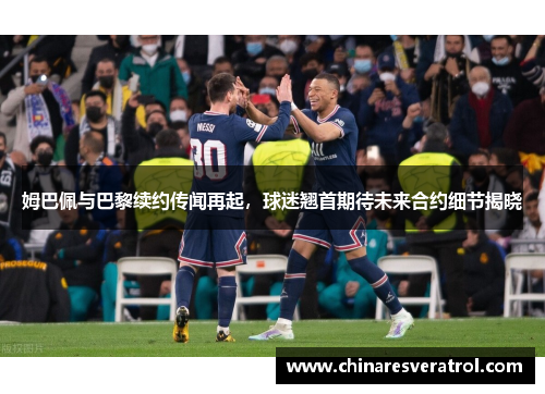 姆巴佩与巴黎续约传闻再起，球迷翘首期待未来合约细节揭晓