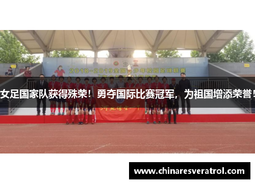 女足国家队获得殊荣！勇夺国际比赛冠军，为祖国增添荣誉！