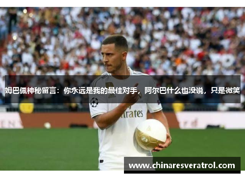 姆巴佩神秘留言：你永远是我的最佳对手，阿尔巴什么也没说，只是微笑