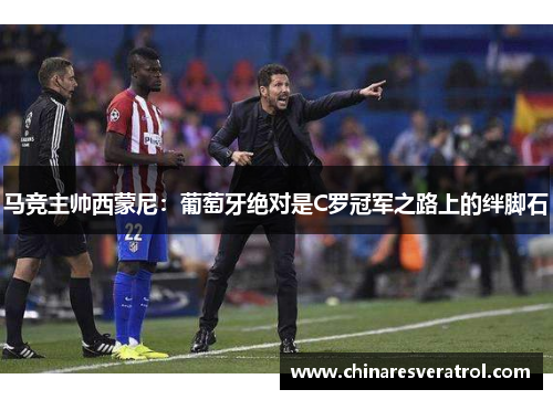 马竞主帅西蒙尼：葡萄牙绝对是C罗冠军之路上的绊脚石