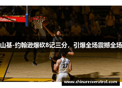 山基-约翰逊爆砍8记三分，引爆全场震撼全场
