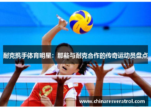 耐克携手体育明星：那些与耐克合作的传奇运动员盘点