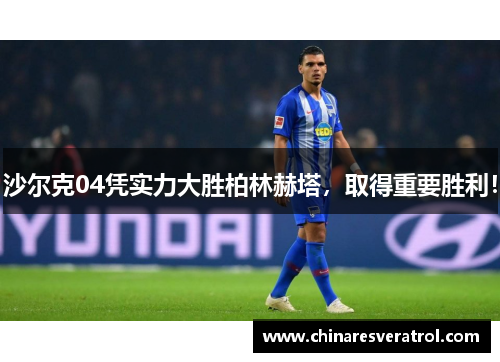 沙尔克04凭实力大胜柏林赫塔，取得重要胜利！