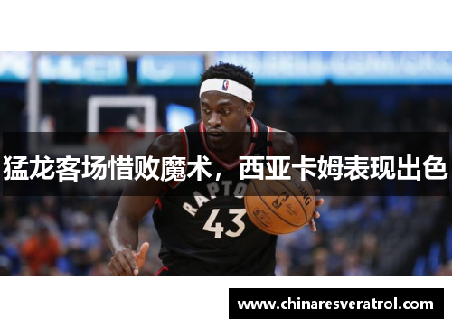 猛龙客场惜败魔术，西亚卡姆表现出色