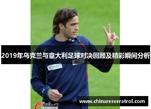 2019年乌克兰与意大利足球对决回顾及精彩瞬间分析