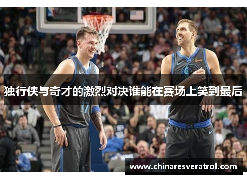 独行侠与奇才的激烈对决谁能在赛场上笑到最后