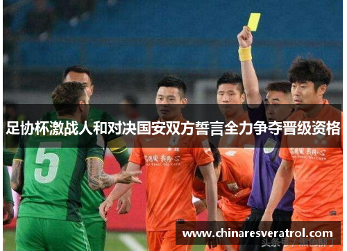 足协杯激战人和对决国安双方誓言全力争夺晋级资格