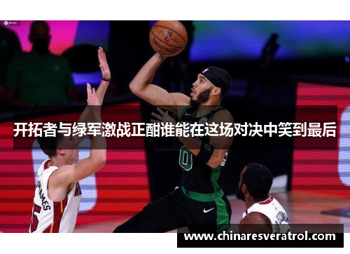 开拓者与绿军激战正酣谁能在这场对决中笑到最后