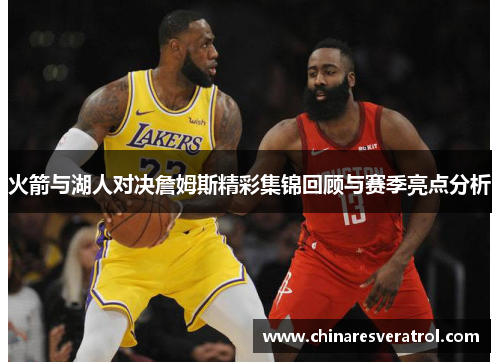 火箭与湖人对决詹姆斯精彩集锦回顾与赛季亮点分析