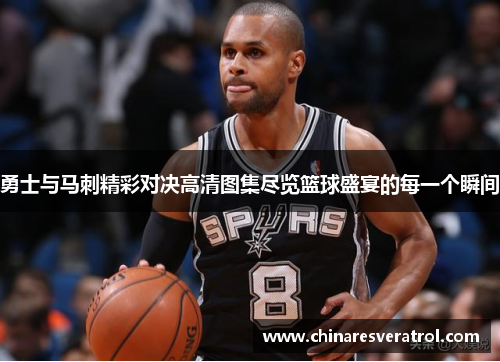 勇士与马刺精彩对决高清图集尽览篮球盛宴的每一个瞬间